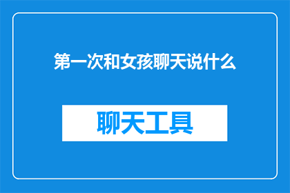 第一次和女孩聊天说什么(如何开启一段愉快的对话：第一次与女孩聊天时应该说些什么？)