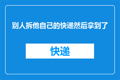 别人拆他自己的快递然后拿到了(别人为何擅自拆开自己的快递，并成功取走其中物品？)