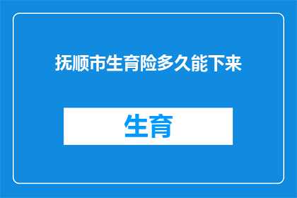 抚顺市生育险多久能下来(抚顺市生育保险报销流程需要多久才能完成？)