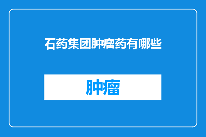 石药集团肿瘤药有哪些(石药集团肿瘤药物种类全览：您知道有哪些吗？)