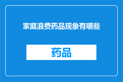家庭浪费药品现象有哪些(家庭中常见的药品浪费现象有哪些？)