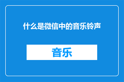 什么是微信中的音乐铃声(微信中的音乐铃声是什么？)