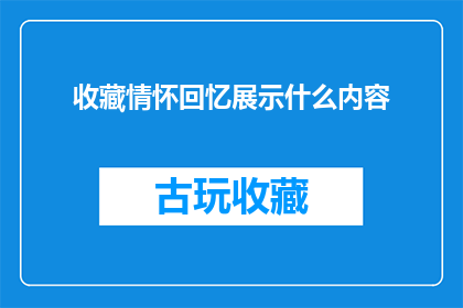 收藏情怀回忆展示什么内容(收藏情怀回忆：展示什么内容以唤起深藏心底的记忆？)