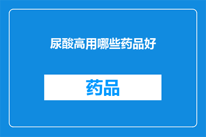 尿酸高用哪些药品好(尿酸高该如何选择合适的药品进行治疗？)