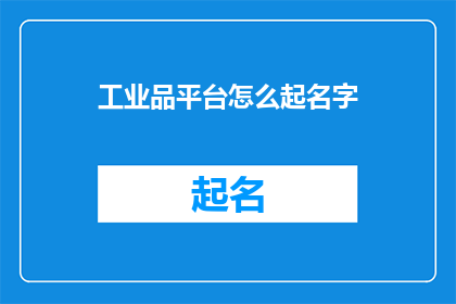 工业品平台怎么起名字(如何为工业品平台起一个吸引人的名字？)