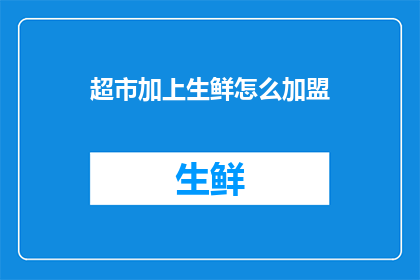 超市加上生鲜怎么加盟(加盟超市和生鲜行业的新机遇：如何加入一个成功的生鲜连锁？)