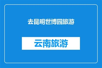 去昆明世博园旅游(您是否计划前往昆明世博园进行一次难忘的旅行？)