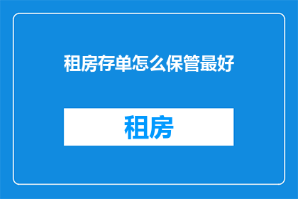 租房存单怎么保管最好(如何妥善保管租房存单以保障财务安全？)