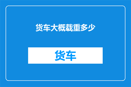 货车大概载重多少(货车的载重能力究竟能达到多少？)