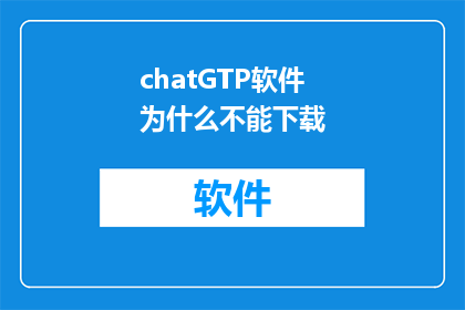 chatGTP软件为什么不能下载(为什么无法下载ChatGTP软件？)