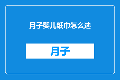 月子婴儿纸巾怎么选(如何挑选适合月子期间使用的婴儿纸巾？)