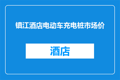 镇江酒店电动车充电桩市场价(镇江酒店电动车充电设施的市场价格是多少？)