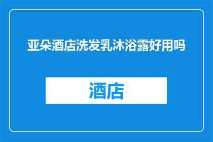 亚朵酒店洗发乳沐浴露好用吗(亚朵酒店洗发乳沐浴露是否值得推荐？)