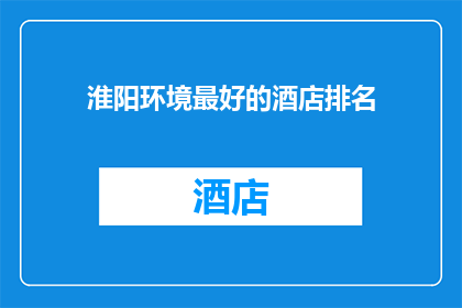 淮阳环境最好的酒店排名(淮阳地区环境最佳的酒店排名揭晓，您知道哪些是最佳选择吗？)