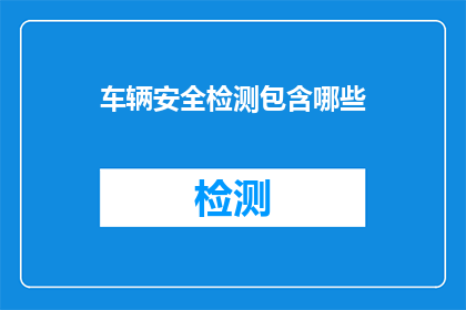 车辆安全检测包含哪些(车辆安全检测包含哪些关键项目？)