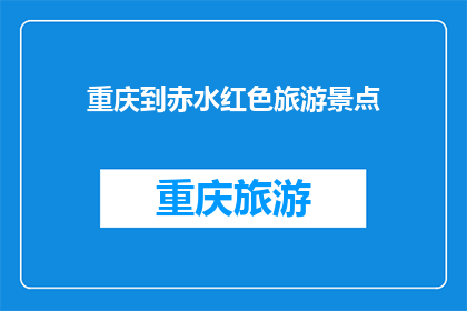 重庆到赤水红色旅游景点(重庆到赤水红色旅游景点：探索革命历史之旅的绝佳选择？)