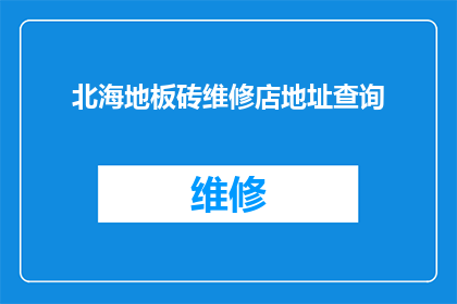 北海地板砖维修店地址查询(如何找到北海地区的地板砖维修服务点？)
