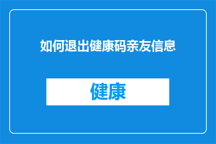 如何退出健康码亲友信息(如何操作以退出健康码中亲友信息？)