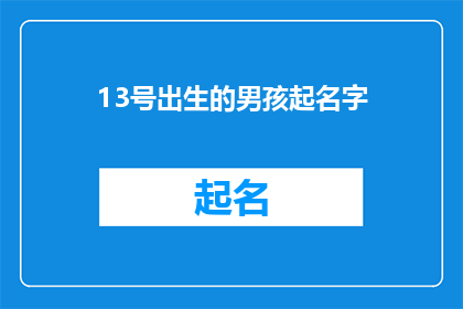 13号出生的男孩起名字(如何为13号出生的男孩起一个富有深意且响亮的名字？)