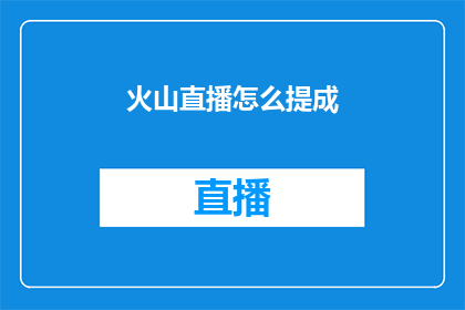 火山直播怎么提成(火山直播的提成机制是怎样的？)