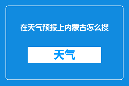 在天气预报上内蒙古怎么搜(如何查找内蒙古的天气预报信息？)