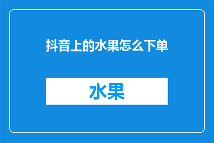 抖音上的水果怎么下单(如何在抖音上订购水果？)