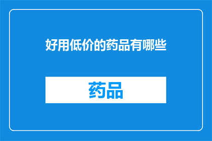 好用低价的药品有哪些(哪些药品既实用又经济？)