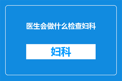 医生会做什么检查妇科(医生会进行哪些妇科检查？)