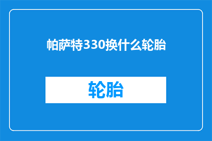 帕萨特330换什么轮胎(帕萨特330更换轮胎的疑问：应选择哪种型号？)