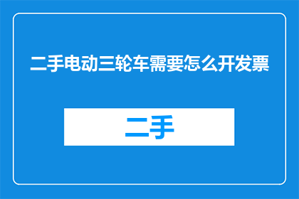 二手电动三轮车需要怎么开发票(如何为二手电动三轮车开具发票？)