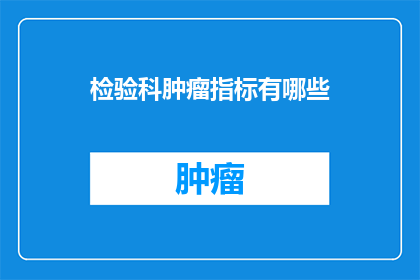 检验科肿瘤指标有哪些(检验科肿瘤指标有哪些？探索与了解肿瘤标志物的重要性)