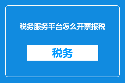 税务服务平台怎么开票报税(如何开启税务服务平台进行发票开具和报税？)