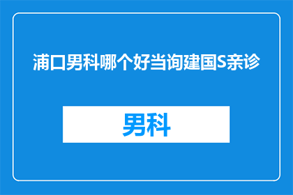 浦口男科哪个好当询建国S亲诊(浦口男科哪个好？当询建国S亲诊，您是否已经准备好迎接健康的挑战？)