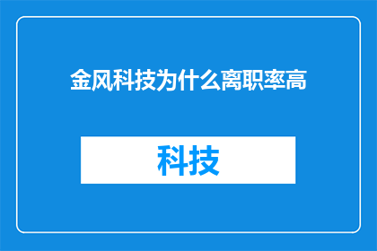 金风科技为什么离职率高(金风科技员工流失率高的原因是什么？)