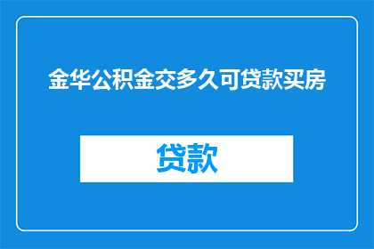 金华公积金交多久可贷款买房(金华地区，公积金缴纳多久后可申请购房贷款？)
