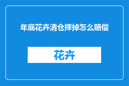 年底花卉清仓摔掉怎么赔偿(年底花卉清仓活动期间不慎摔坏怎么办？如何进行赔偿？)