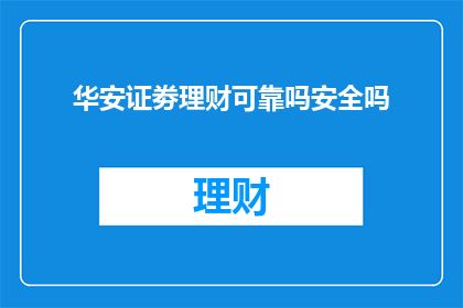 华安证劵理财可靠吗安全吗(华安证券理财服务的安全性和可靠性如何？)