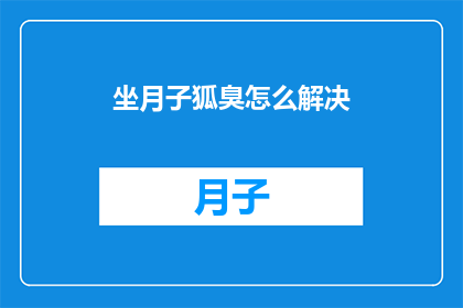 坐月子狐臭怎么解决(坐月子期间如何有效解决狐臭问题？)