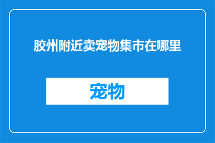 胶州附近卖宠物集市在哪里(胶州附近宠物集市的确切位置在哪里？)