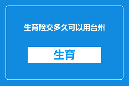 生育险交多久可以用台州(生育险缴纳期限：在台州，您需要多久才能开始享受生育保险待遇？)