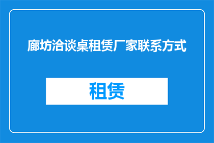 廊坊洽谈桌租赁厂家联系方式(廊坊地区寻求专业洽谈桌租赁服务，您能提供联系方式吗？)