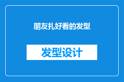 朋友扎好看的发型(朋友是否正在寻找一款既时尚又适合自己脸型的新发型？)