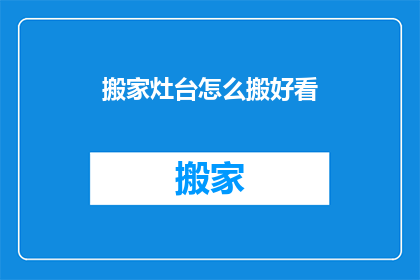 搬家灶台怎么搬好看(如何优雅地搬运搬家灶台？)