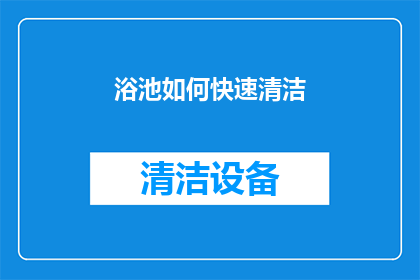 浴池如何快速清洁(如何高效清洁浴池？快速而彻底的方法揭秘)