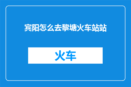 宾阳怎么去黎塘火车站站(如何从宾阳县前往黎塘火车站？)