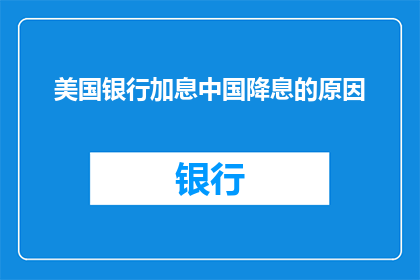 美国银行加息中国降息的原因(美国银行加息而中国降息，背后的原因是什么？)