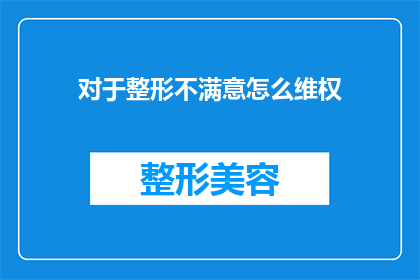 对于整形不满意怎么维权(面对整形不满意该如何维权？)