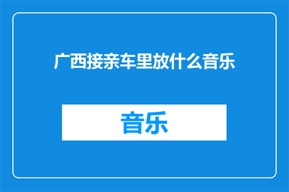 广西接亲车里放什么音乐(广西接亲车内应播放哪些音乐？)