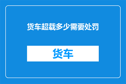 货车超载多少需要处罚(货车超载的界限在哪里？需要接受怎样的处罚？)