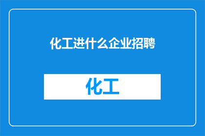 化工进什么企业招聘(化工行业招聘：哪些企业正在寻找人才？)